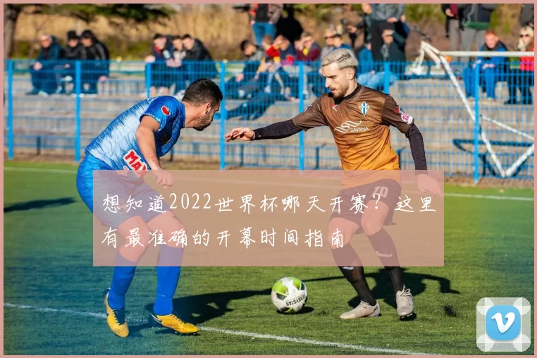 想知道2022世界杯哪天开赛?这里有最准确的开幕时间指南