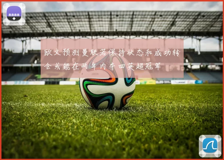 欧文预测曼联若保持状态和成功转会或能在两年内夺回英超冠军