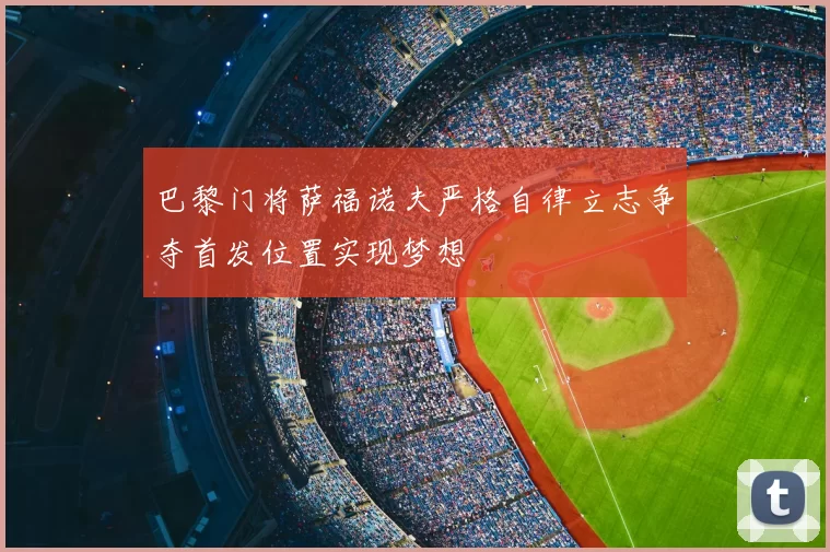 巴黎门将萨福诺夫严格自律立志争夺首发位置实现梦想