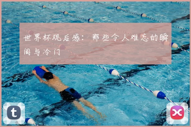 世界杯观后感:那些令人难忘的瞬间与冷门