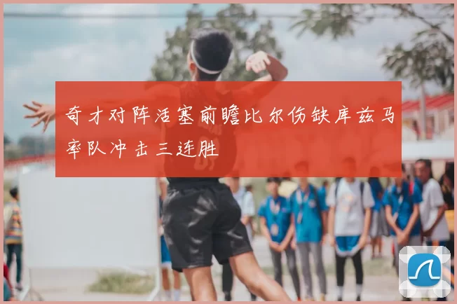 奇才对阵活塞前瞻比尔伤缺库兹马率队冲击三连胜