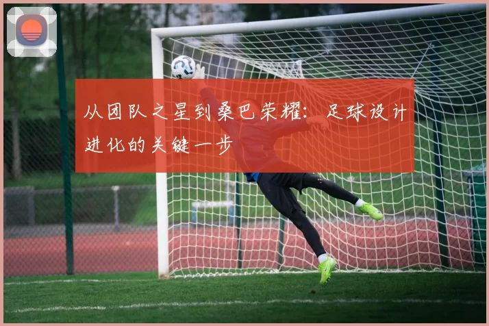 从团队之星到桑巴荣耀:足球设计进化的关键一步