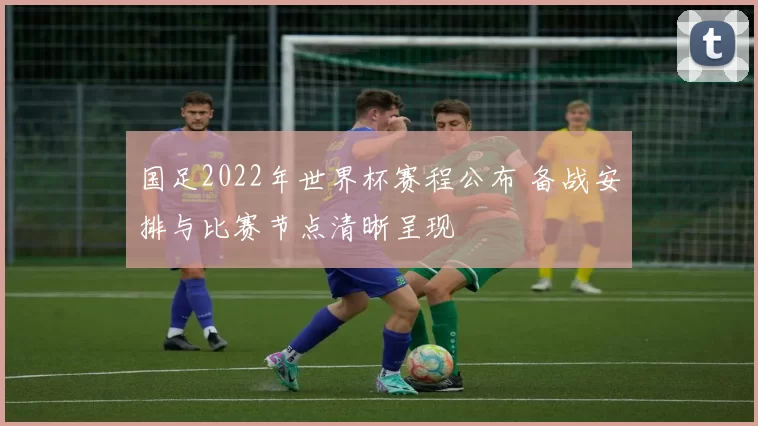 国足2022年世界杯赛程公布 备战安排与比赛节点清晰呈现