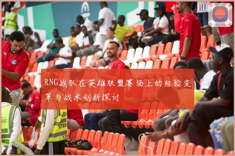 RNG战队在英雄联盟赛场上的经验变革与战术创新探讨