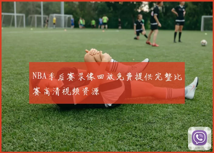NBA季后赛录像回放免费提供完整比赛高清视频资源