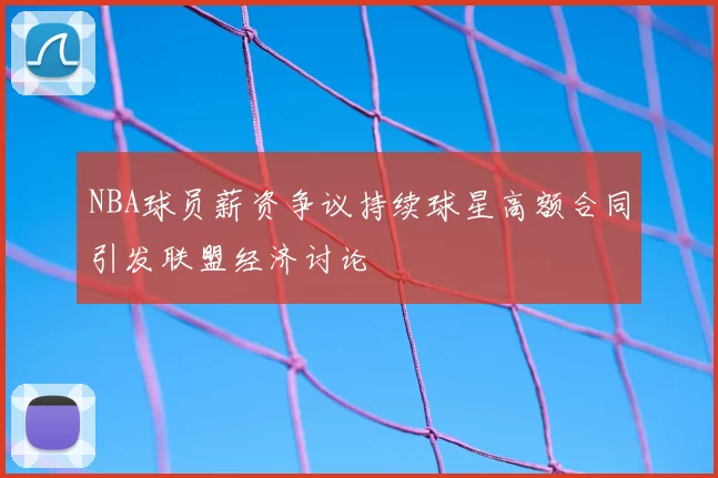 NBA球员薪资争议持续球星高额合同引发联盟经济讨论