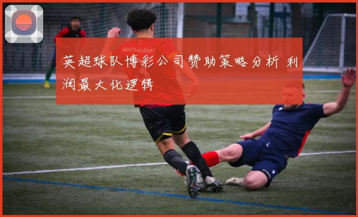 英超球队博彩公司赞助策略分析 利润最大化逻辑