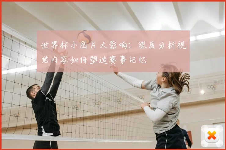 世界杯小图片大影响:深度分析视觉内容如何塑造赛事记忆