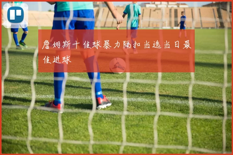 詹姆斯十佳球暴力隔扣当选当日最佳进球