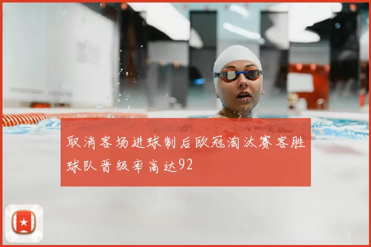 取消客场进球制后欧冠淘汰赛客胜球队晋级率高达92
