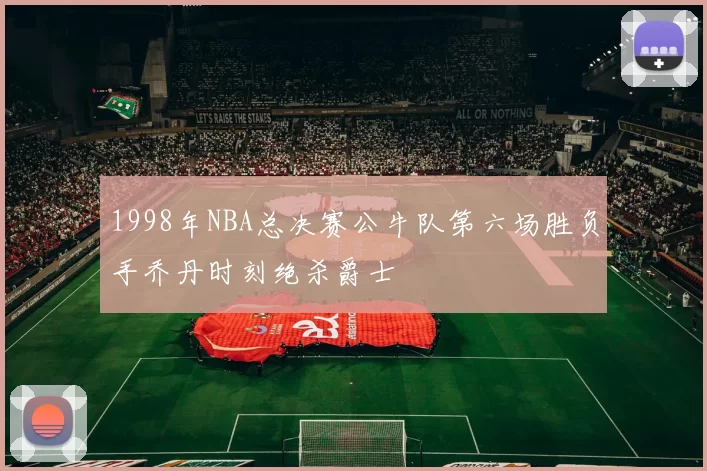 1998年NBA总决赛公牛队第六场胜负手乔丹时刻绝杀爵士