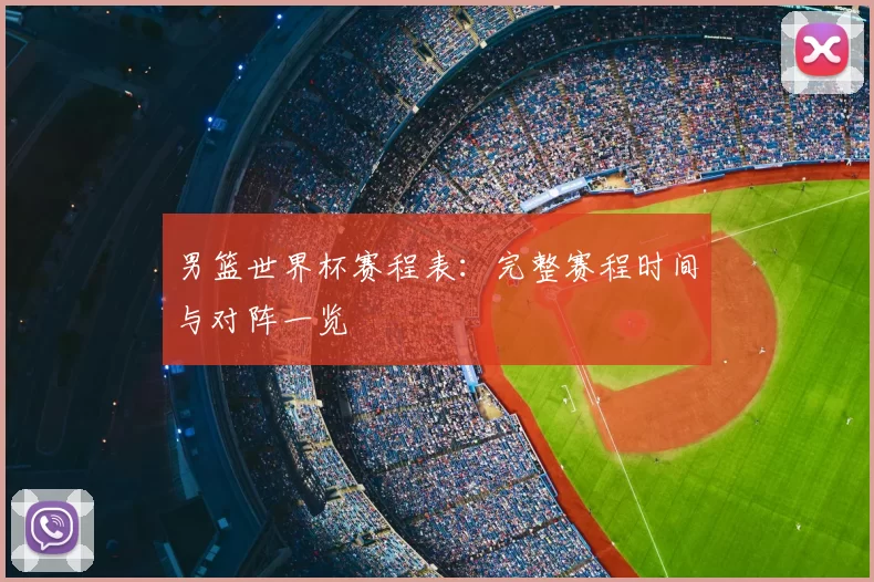 男篮世界杯赛程表:完整赛程时间与对阵一览