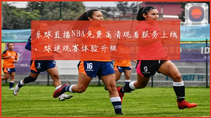 乐球直播NBA免费高清观看服务上线,球迷观赛体验升级