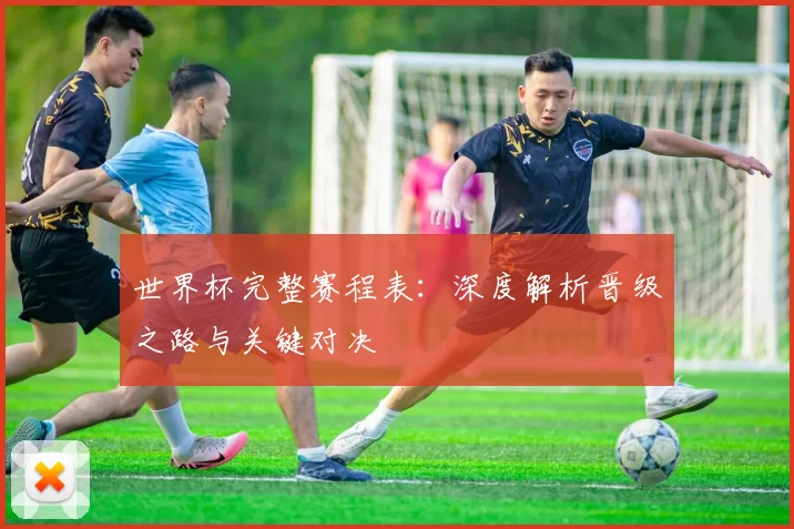 世界杯完整赛程表:深度解析晋级之路与关键对决
