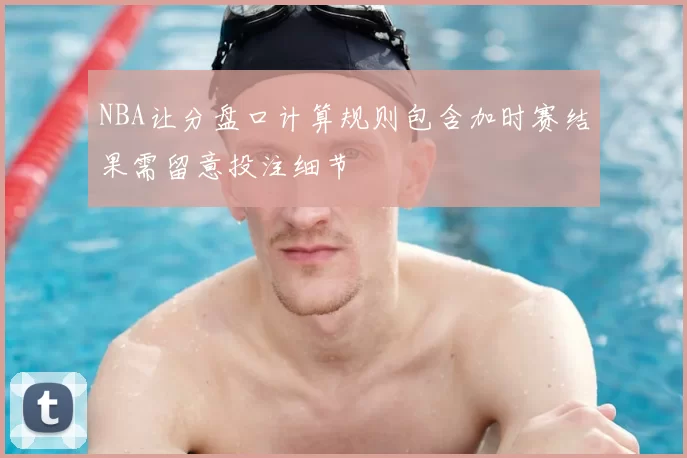 NBA让分盘口计算规则包含加时赛结果需留意投注细节