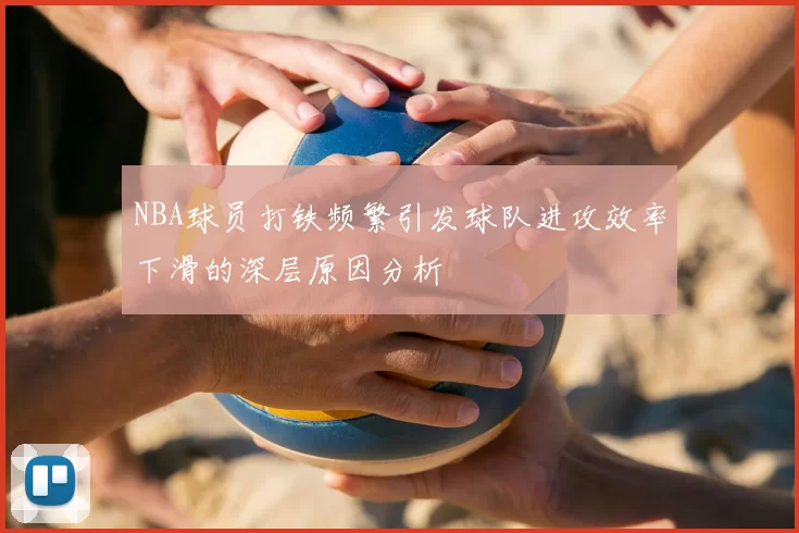 NBA球员打铁频繁引发球队进攻效率下滑的深层原因分析