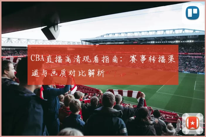 CBA直播高清观看指南：赛事转播渠道与画质对比解析