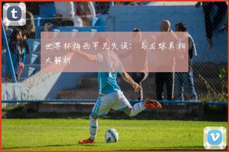 世界杯梅西罕见失误:乌龙球真相大解析