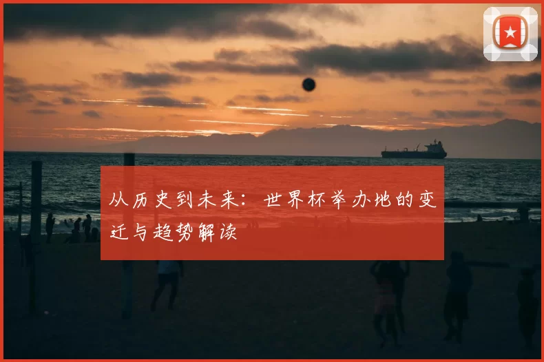 从历史到未来:世界杯举办地的变迁与趋势解读