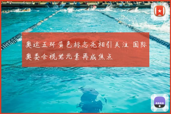 奥运五环黄色标志亮相引关注 国际奥委会视觉元素再成焦点