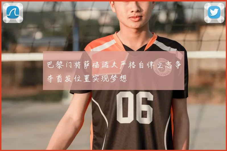 巴黎门将萨福诺夫严格自律立志争夺首发位置实现梦想