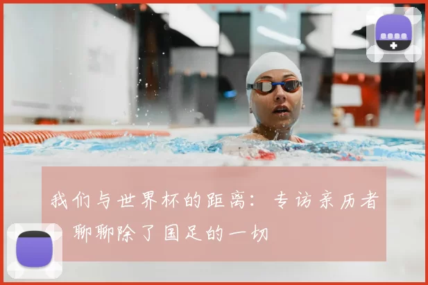 我们与世界杯的距离:专访亲历者,聊聊除了国足的一切