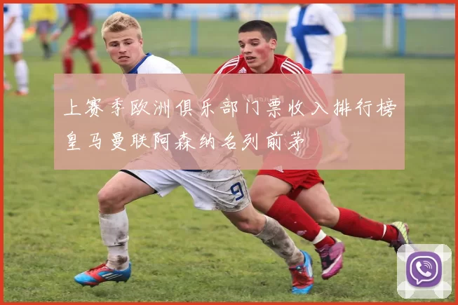 上赛季欧洲俱乐部门票收入排行榜皇马曼联阿森纳名列前茅
