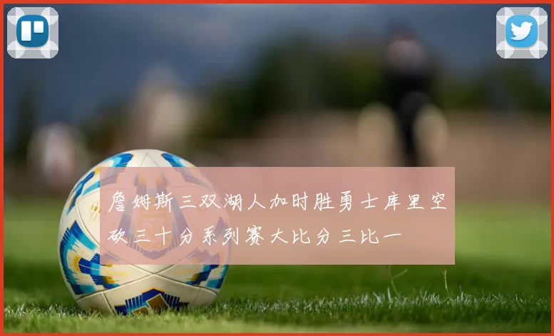 詹姆斯三双湖人加时胜勇士库里空砍三十分系列赛大比分三比一