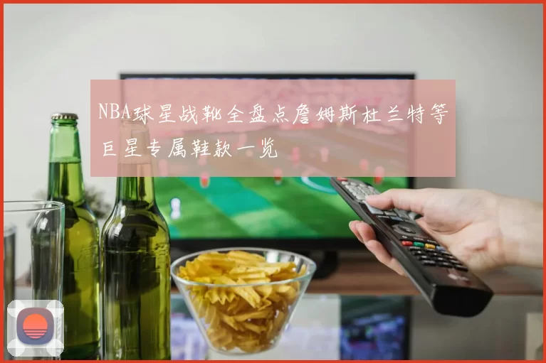 NBA球星战靴全盘点詹姆斯杜兰特等巨星专属鞋款一览