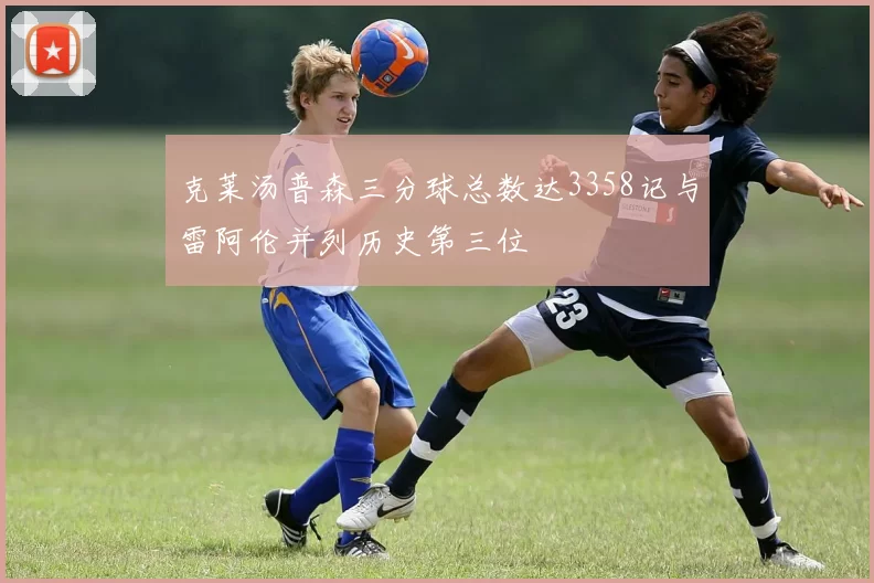 克莱汤普森三分球总数达3358记与雷阿伦并列历史第三位