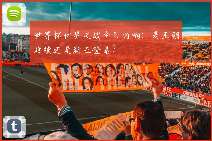 世界杯世界之战今日打响：是王朝延续还是新王登基？