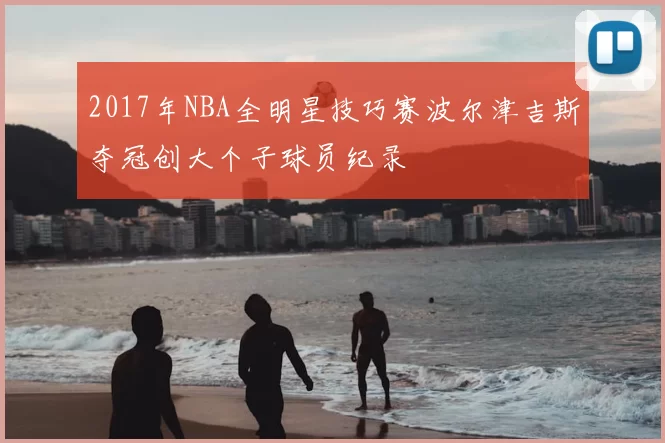 2017年NBA全明星技巧赛波尔津吉斯夺冠创大个子球员纪录