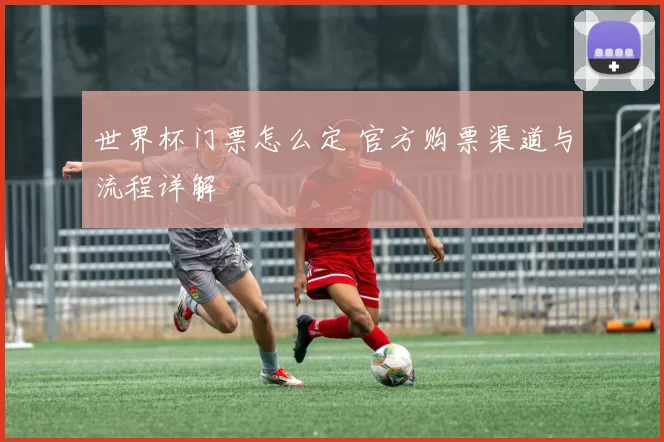 世界杯门票怎么定 官方购票渠道与流程详解