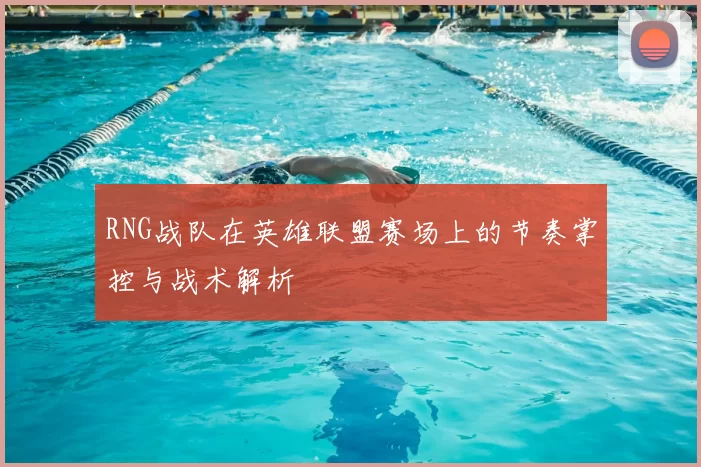 RNG战队在英雄联盟赛场上的节奏掌控与战术解析