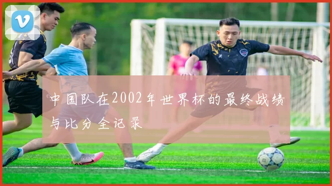 中国队在2002年世界杯的最终战绩与比分全记录