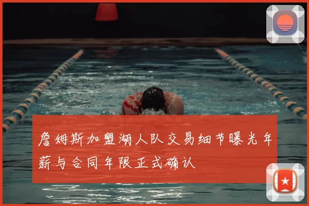 詹姆斯加盟湖人队交易细节曝光年薪与合同年限正式确认