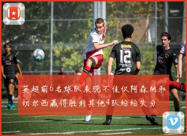 英超前6名球队表现不佳仅阿森纳和切尔西赢得胜利其他4队纷纷失分
