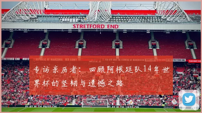 专访亲历者:回顾阿根廷队14年世界杯的坚韧与遗憾之路