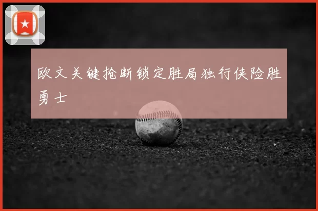 欧文关键抢断锁定胜局独行侠险胜勇士