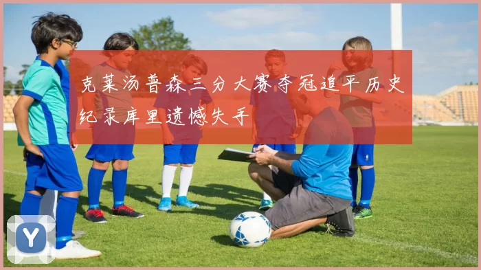 克莱汤普森三分大赛夺冠追平历史纪录库里遗憾失手
