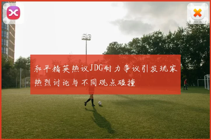 和平精英热议JDG耐力争议引发玩家热烈讨论与不同观点碰撞