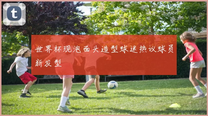 世界杯现泡面头造型球迷热议球员新发型