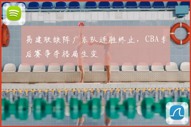 易建联缺阵广东队连胜终止,CBA季后赛争夺格局生变