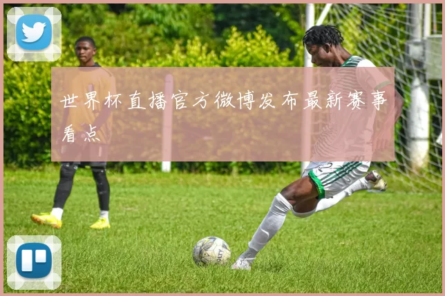 世界杯直播官方微博发布最新赛事看点