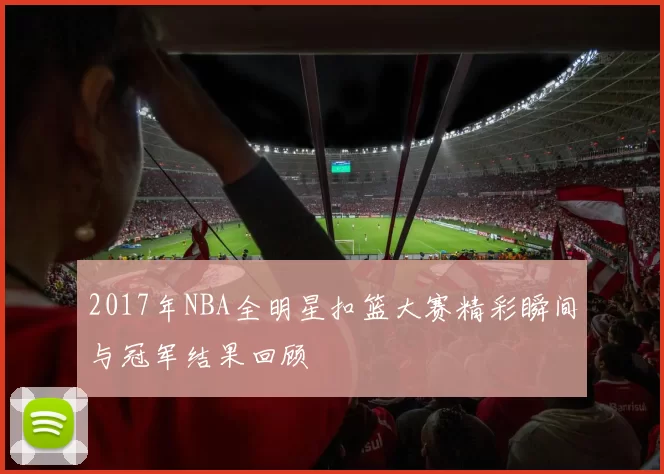 2017年NBA全明星扣篮大赛精彩瞬间与冠军结果回顾