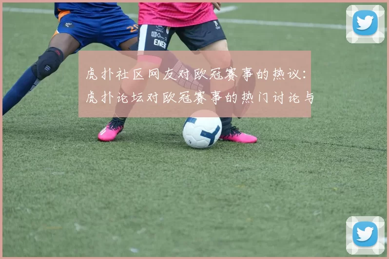 虎扑社区网友对欧冠赛事的热议：虎扑论坛对欧冠赛事的热门讨论与评论