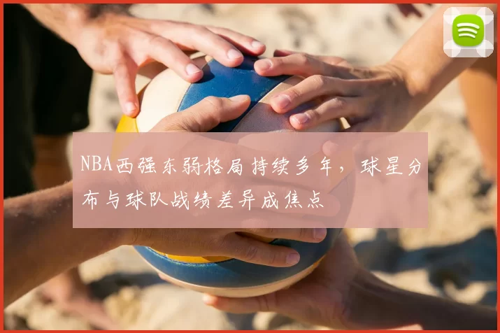 NBA西强东弱格局持续多年,球星分布与球队战绩差异成焦点