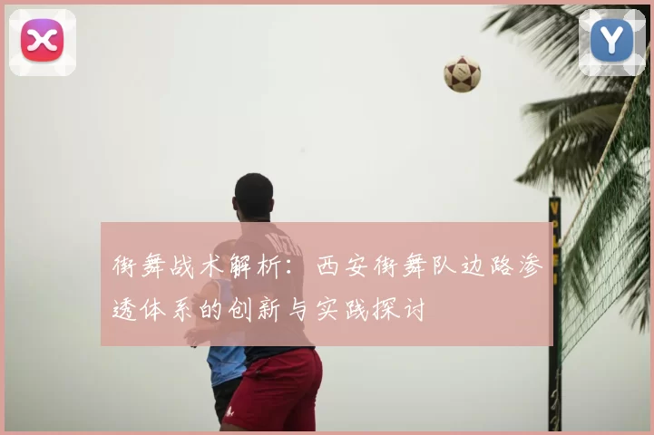 街舞战术解析:西安街舞队边路渗透体系的创新与实践探讨