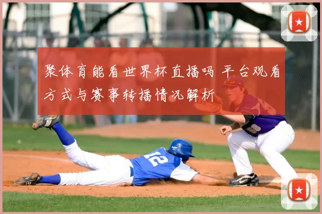 聚体育能看世界杯直播吗 平台观看方式与赛事转播情况解析