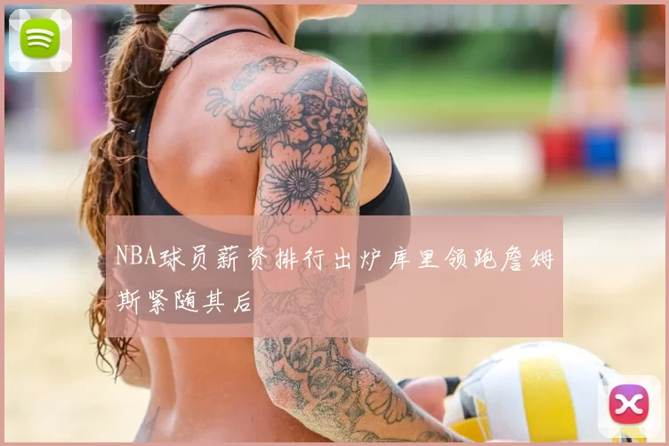 NBA球员薪资排行出炉库里领跑詹姆斯紧随其后